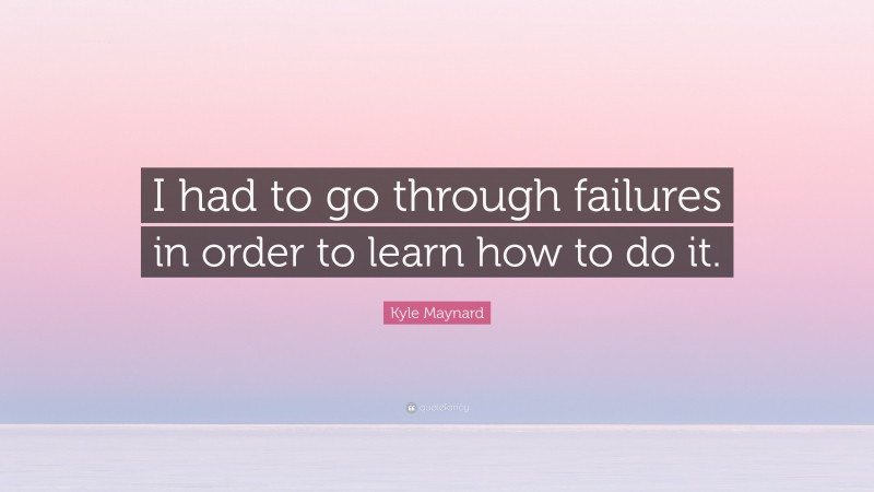 Kyle Maynard Quote: “I had to go through failures in order to learn how to do it.”