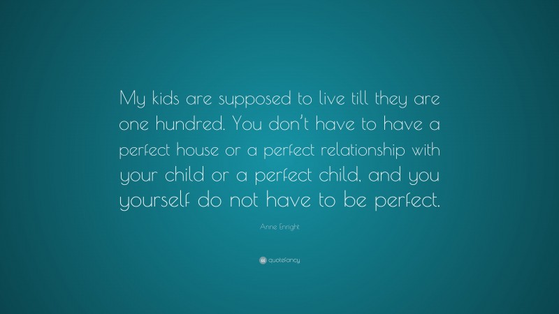 Anne Enright Quote: “My kids are supposed to live till they are one hundred. You don’t have to have a perfect house or a perfect relationship with your child or a perfect child, and you yourself do not have to be perfect.”