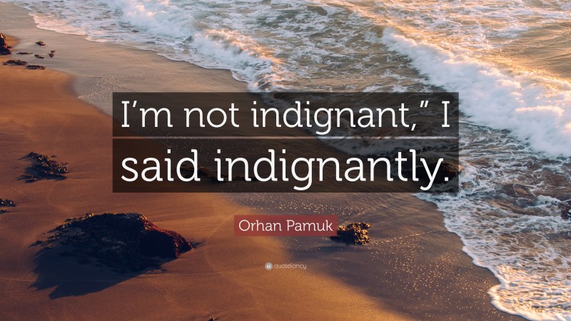 Orhan Pamuk Quote: “I’m not indignant,” I said indignantly.”