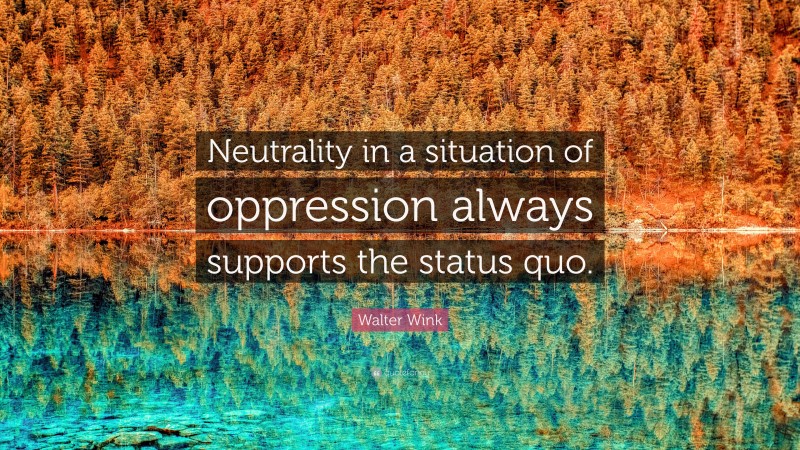 Walter Wink Quote: “Neutrality in a situation of oppression always supports the status quo.”