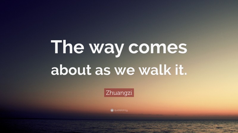 Zhuangzi Quote: “The way comes about as we walk it.”