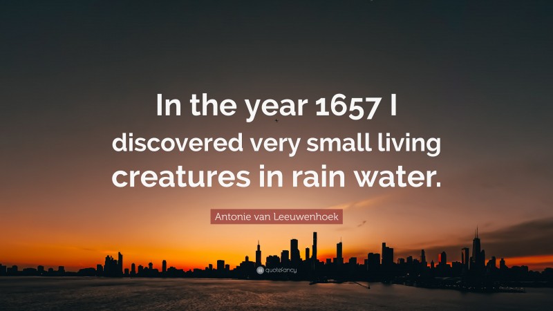 Antonie van Leeuwenhoek Quote: “In the year 1657 I discovered very small living creatures in rain water.”