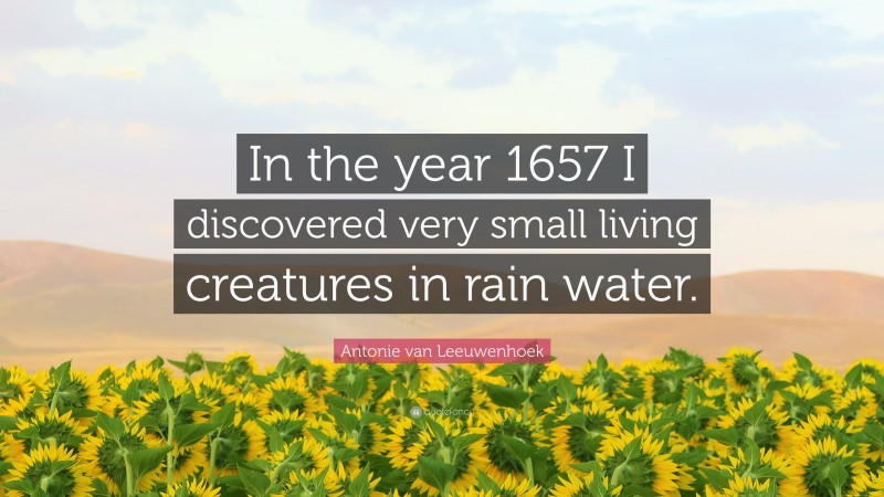 Antonie van Leeuwenhoek Quote: “In the year 1657 I discovered very small living creatures in rain water.”