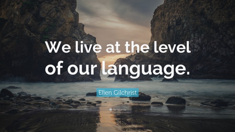 Ellen Gilchrist Quote: “We live at the level of our language.”