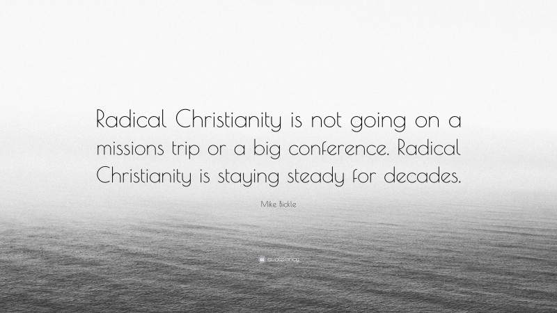 Mike Bickle Quote: “Radical Christianity is not going on a missions trip or a big conference. Radical Christianity is staying steady for decades.”