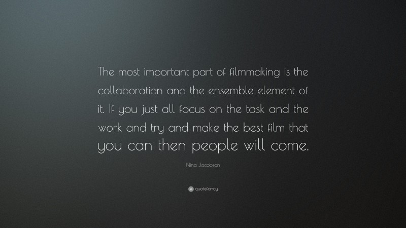 Nina Jacobson Quote: “The most important part of filmmaking is the collaboration and the ensemble element of it. If you just all focus on the task and the work and try and make the best film that you can then people will come.”