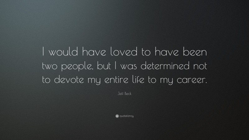 Jeff Beck Quote: “I would have loved to have been two people, but I was determined not to devote my entire life to my career.”