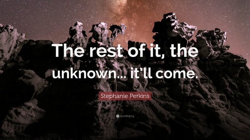 Stephanie Perkins Quote: “The rest of it, the unknown... it’ll come.”