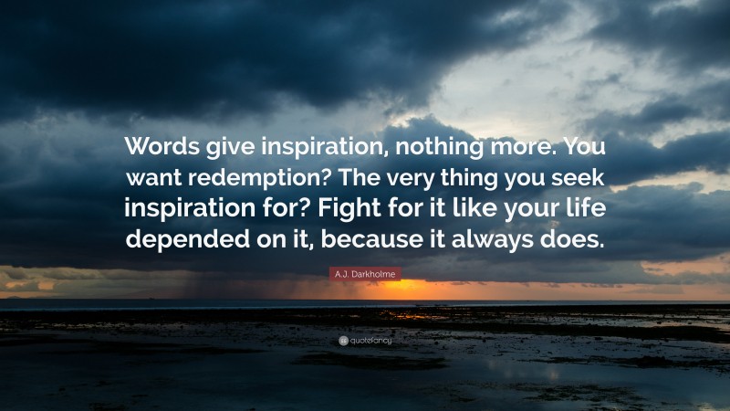 A.J. Darkholme Quote: “Words give inspiration, nothing more. You want redemption? The very thing you seek inspiration for? Fight for it like your life depended on it, because it always does.”