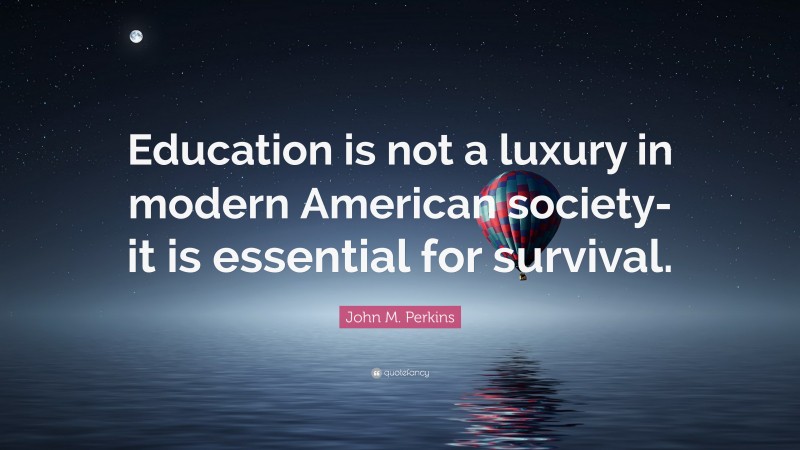 John M. Perkins Quote: “Education is not a luxury in modern American society-it is essential for survival.”