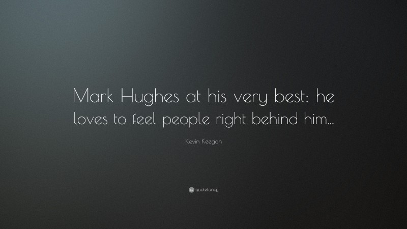 Kevin Keegan Quote: “Mark Hughes at his very best: he loves to feel people right behind him...”