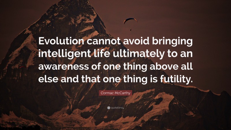 Cormac McCarthy Quote: “Evolution cannot avoid bringing intelligent life ultimately to an awareness of one thing above all else and that one thing is futility.”