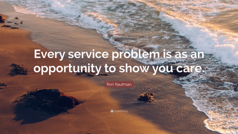 Ron Kaufman Quote: “Every service problem is as an opportunity to show you care.”