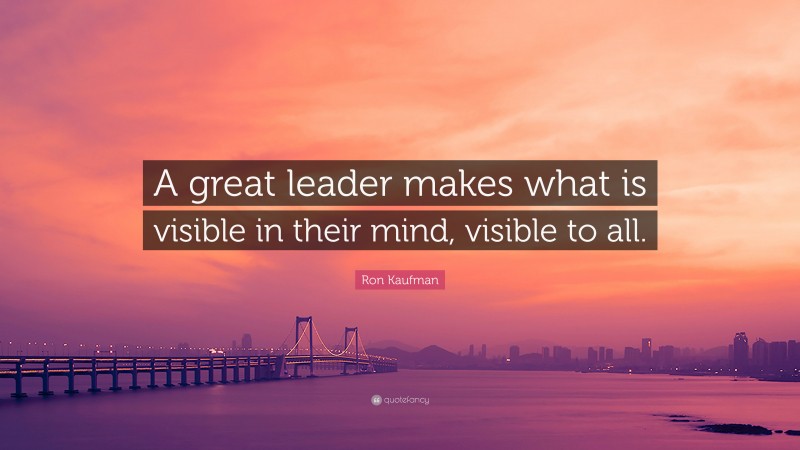 Ron Kaufman Quote: “A great leader makes what is visible in their mind, visible to all.”