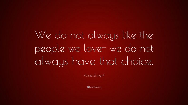 Anne Enright Quote: “We do not always like the people we love- we do not always have that choice.”
