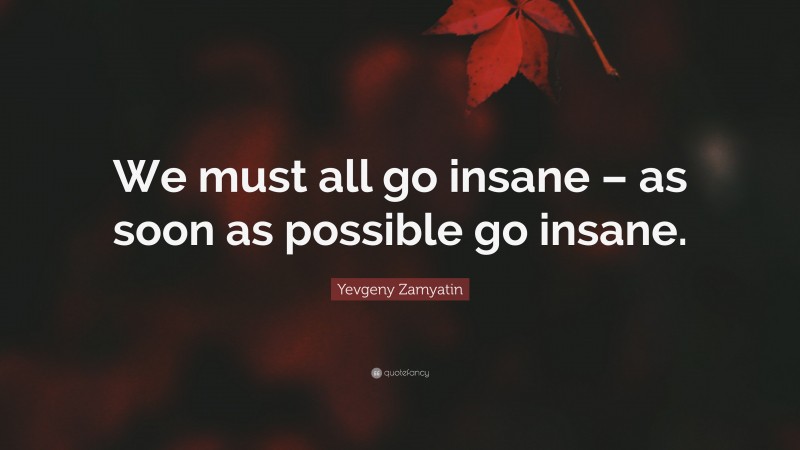 Yevgeny Zamyatin Quote: “We must all go insane – as soon as possible go insane.”