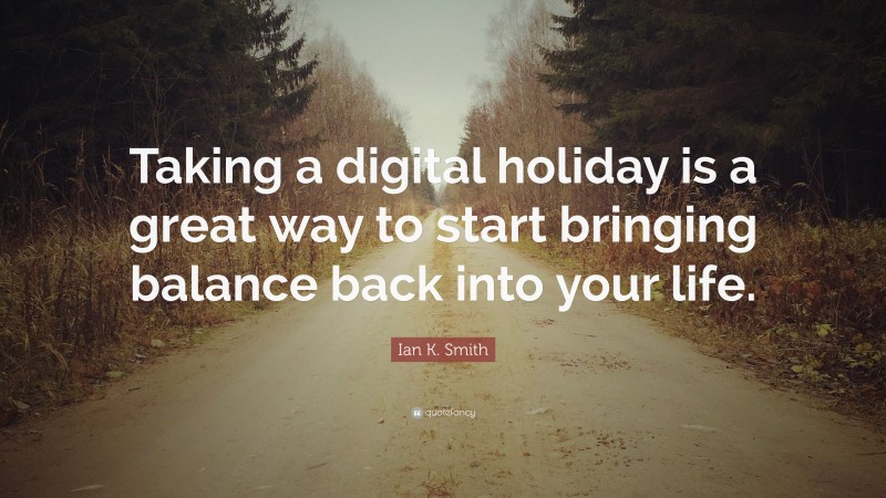Ian K. Smith Quote: “Taking a digital holiday is a great way to start bringing balance back into your life.”