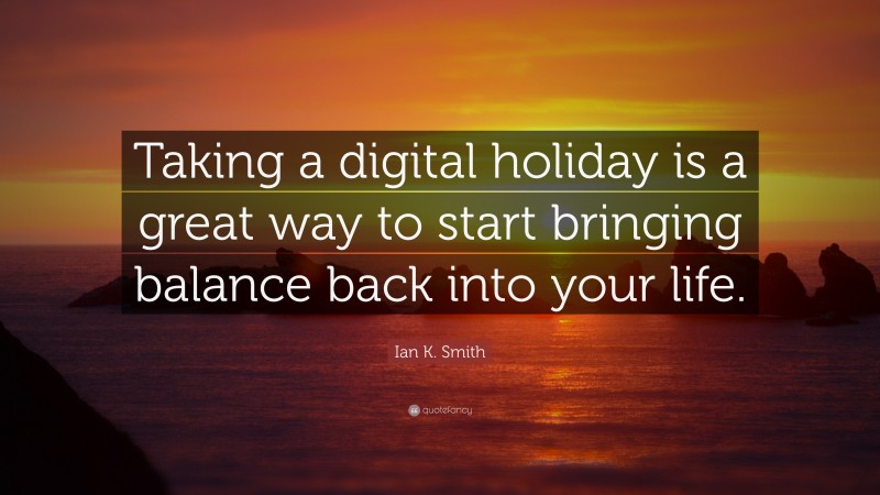 Ian K. Smith Quote: “Taking a digital holiday is a great way to start bringing balance back into your life.”