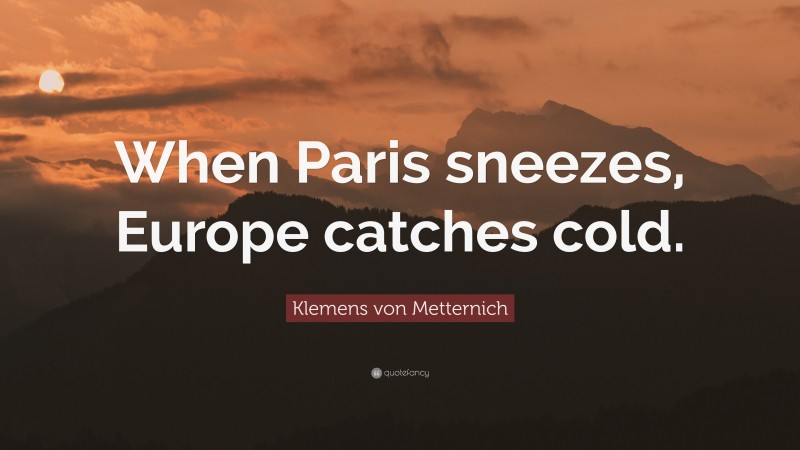 Klemens von Metternich Quote: “When Paris sneezes, Europe catches cold.”