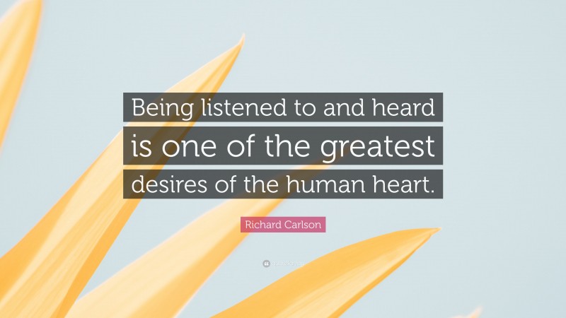 Richard Carlson Quote: “Being listened to and heard is one of the greatest desires of the human heart.”