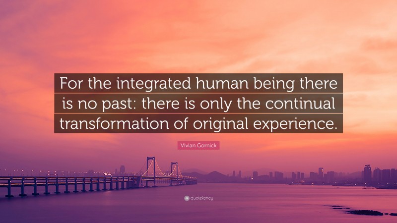 Vivian Gornick Quote: “For the integrated human being there is no past: there is only the continual transformation of original experience.”