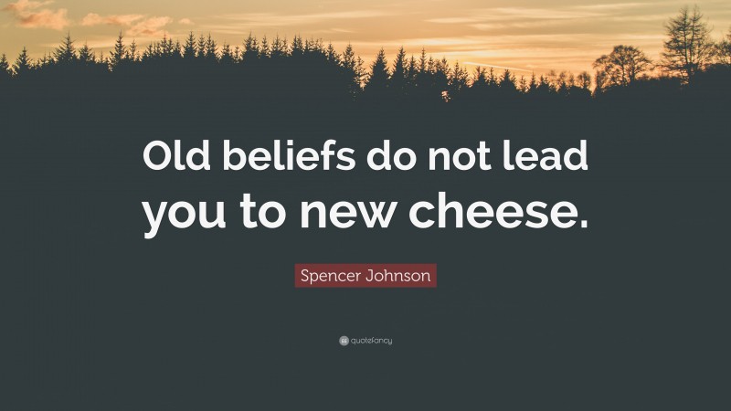 Spencer Johnson Quote: “Old beliefs do not lead you to new cheese.”