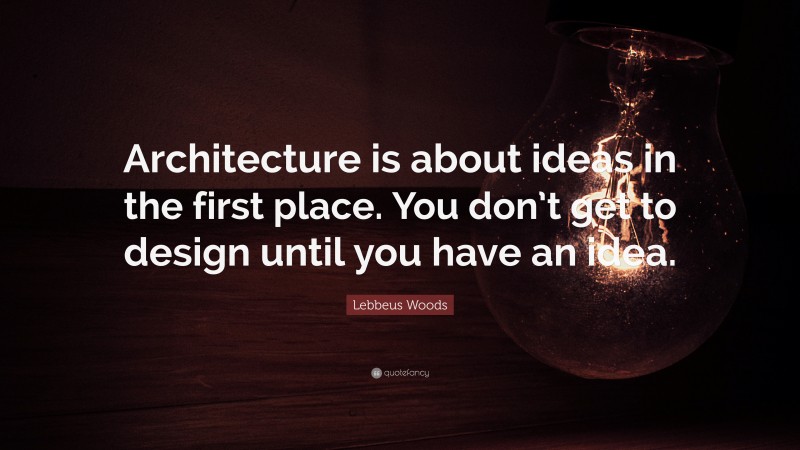 Lebbeus Woods Quote: “Architecture is about ideas in the first place. You don’t get to design until you have an idea.”
