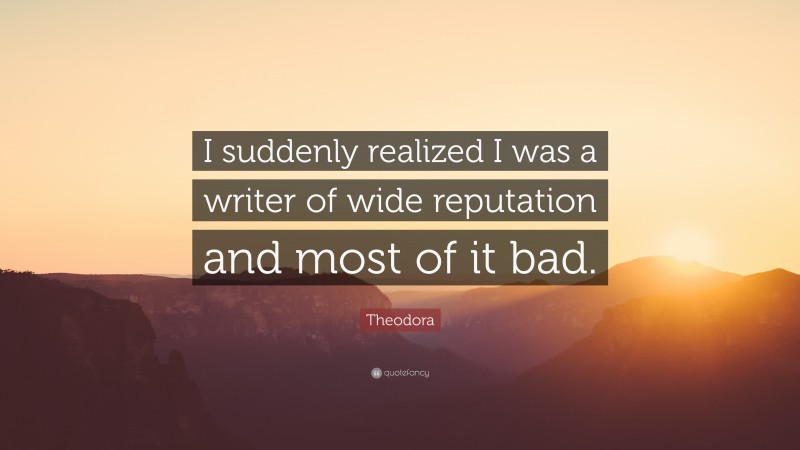 Theodora Quote: “I suddenly realized I was a writer of wide reputation and most of it bad.”