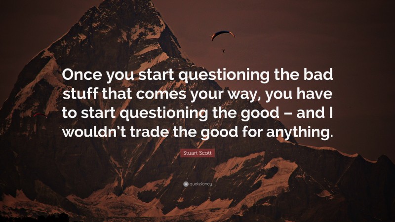 Stuart Scott Quote: “Once you start questioning the bad stuff that comes your way, you have to start questioning the good – and I wouldn’t trade the good for anything.”
