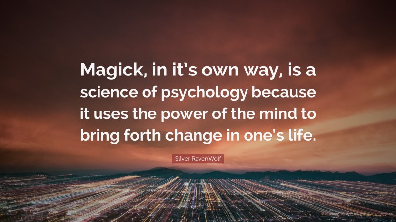 Silver RavenWolf Quote: “Magick, in it’s own way, is a science of psychology because it uses the power of the mind to bring forth change in one’s life.”
