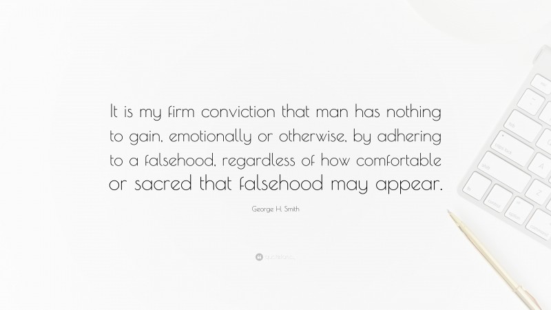 George H. Smith Quote: “It is my firm conviction that man has nothing to gain, emotionally or otherwise, by adhering to a falsehood, regardless of how comfortable or sacred that falsehood may appear.”