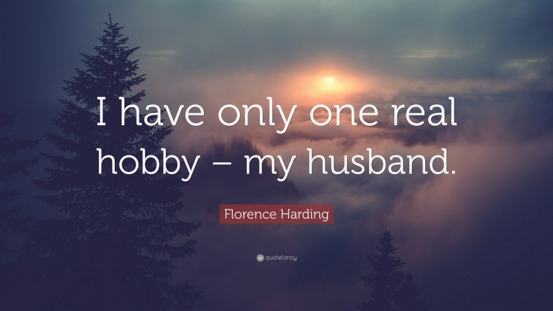 Florence Harding Quote: “I have only one real hobby – my husband.”