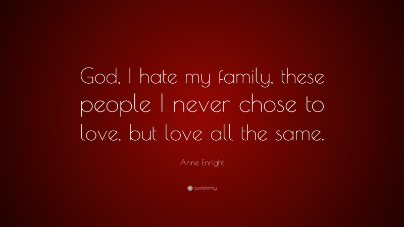 Anne Enright Quote: “God, I hate my family, these people I never chose to love, but love all the same.”