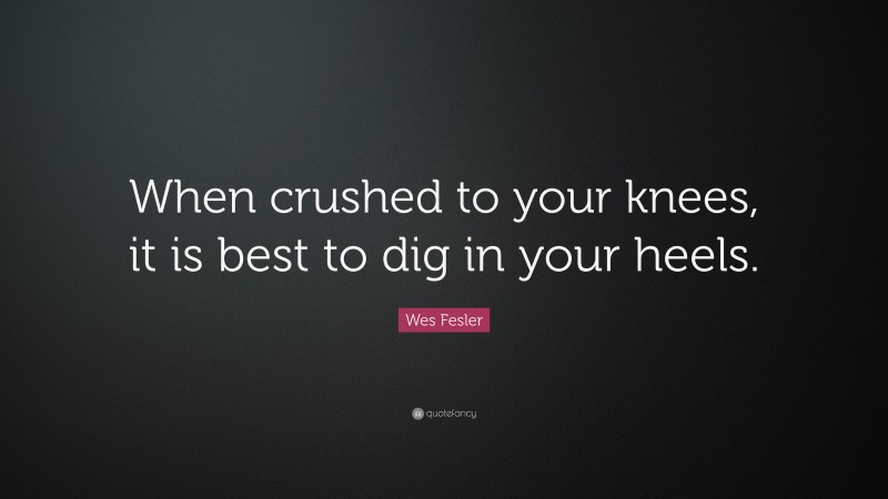 Wes Fesler Quote: “When crushed to your knees, it is best to dig in your heels.”