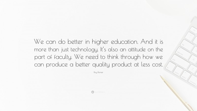 Roy Romer Quote: “We can do better in higher education. And it is more than just technology. It’s also an attitude on the part of faculty. We need to think through how we can produce a better quality product at less cost.”