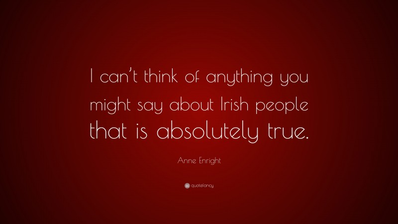 Anne Enright Quote: “I can’t think of anything you might say about Irish people that is absolutely true.”