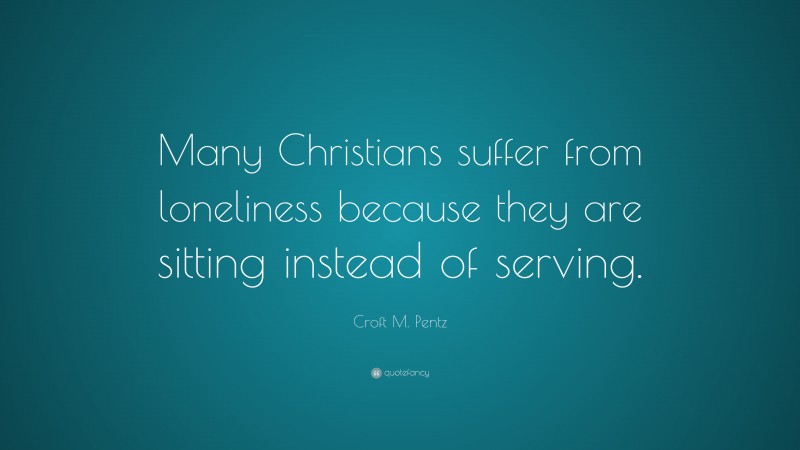 Croft M. Pentz Quote: “Many Christians suffer from loneliness because they are sitting instead of serving.”