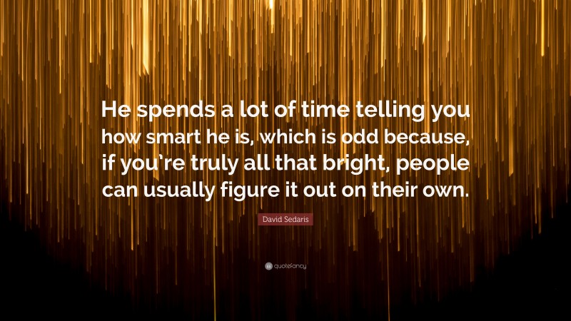 David Sedaris Quote: “He spends a lot of time telling you how smart he is, which is odd because, if you’re truly all that bright, people can usually figure it out on their own.”