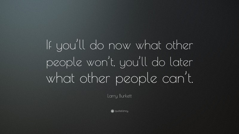Larry Burkett Quote: “If you’ll do now what other people won’t, you’ll do later what other people can’t.”