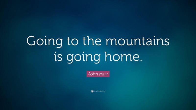 John Muir Quote: “Going to the mountains is going home.”