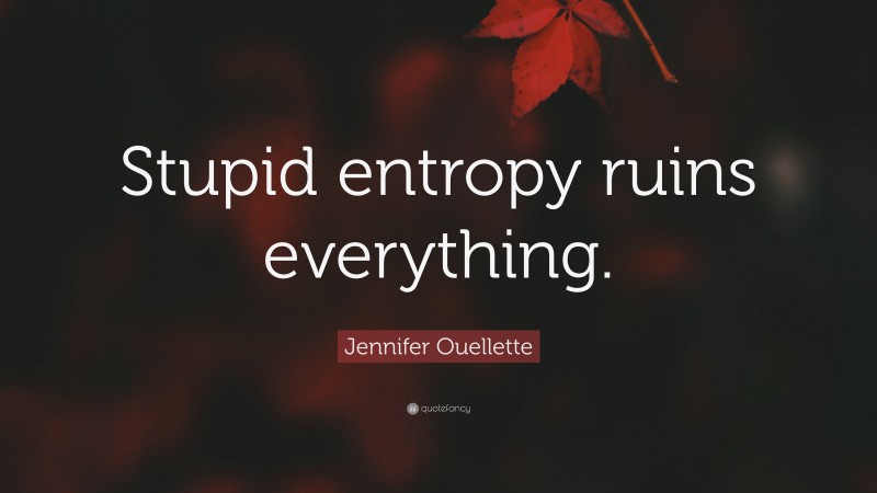 Jennifer Ouellette Quote: “Stupid entropy ruins everything.”
