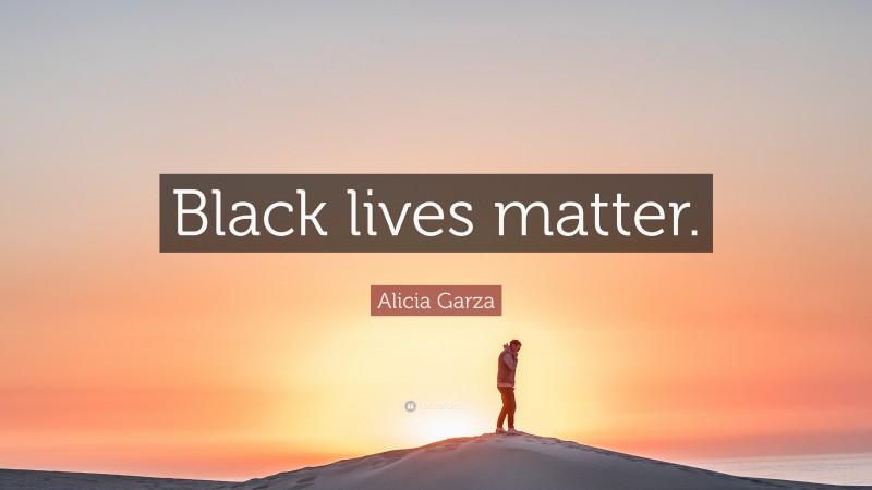 Alicia Garza Quote: “Black lives matter.”