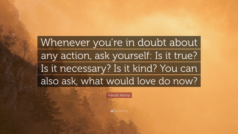 Harold Klemp Quote: “Whenever you’re in doubt about any action, ask yourself: Is it true? Is it necessary? Is it kind? You can also ask, what would love do now?”