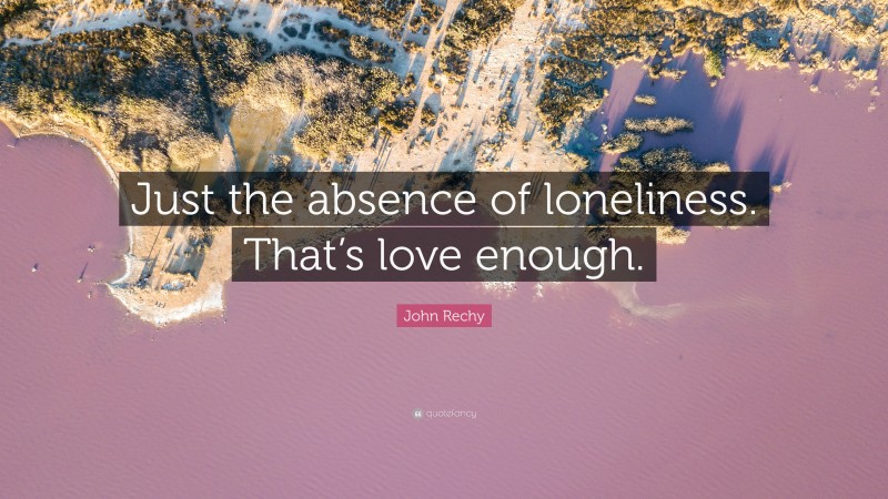 John Rechy Quote: “Just the absence of loneliness. That’s love enough.”