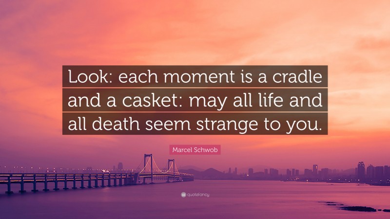 Marcel Schwob Quote: “Look: each moment is a cradle and a casket: may all life and all death seem strange to you.”