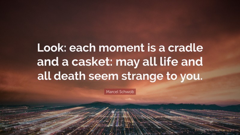 Marcel Schwob Quote: “Look: each moment is a cradle and a casket: may all life and all death seem strange to you.”