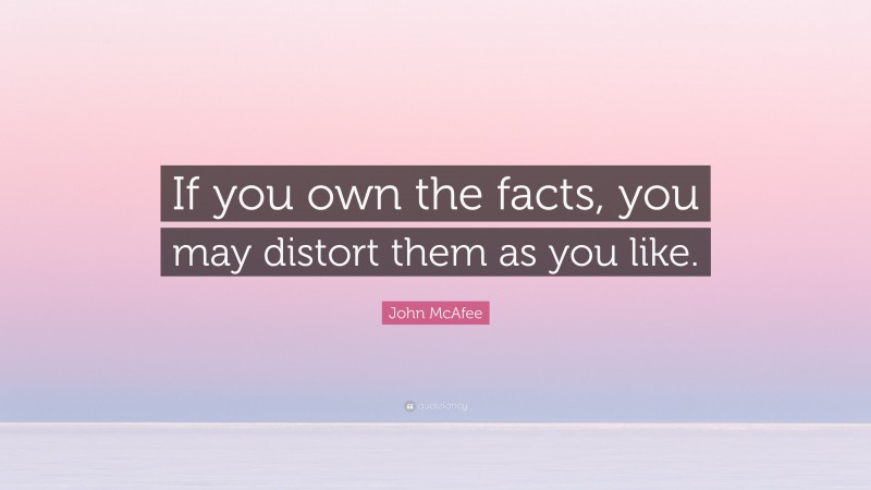 John McAfee Quote: “If you own the facts, you may distort them as you like.”