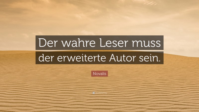 Novalis Quote: “Der wahre Leser muss der erweiterte Autor sein.”