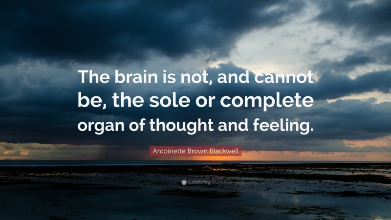 Antoinette Brown Blackwell Quote: “The brain is not, and cannot be, the sole or complete organ of thought and feeling.”