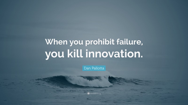 Dan Pallotta Quote: “When you prohibit failure, you kill innovation.”